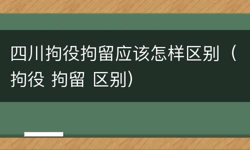 四川拘役拘留应该怎样区别（拘役 拘留 区别）