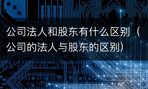 公司法人和股东有什么区别（公司的法人与股东的区别）