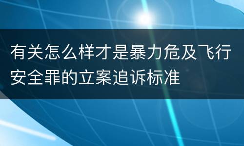 有关怎么样才是暴力危及飞行安全罪的立案追诉标准