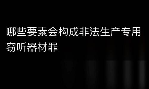 哪些要素会构成非法生产专用窃听器材罪