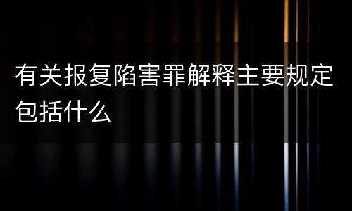有关报复陷害罪解释主要规定包括什么