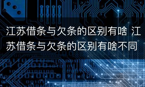 江苏借条与欠条的区别有啥 江苏借条与欠条的区别有啥不同