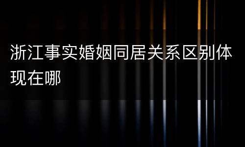 浙江事实婚姻同居关系区别体现在哪