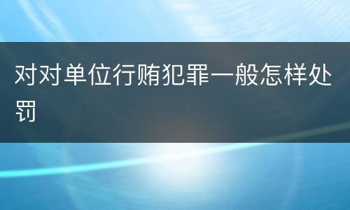 对对单位行贿犯罪一般怎样处罚