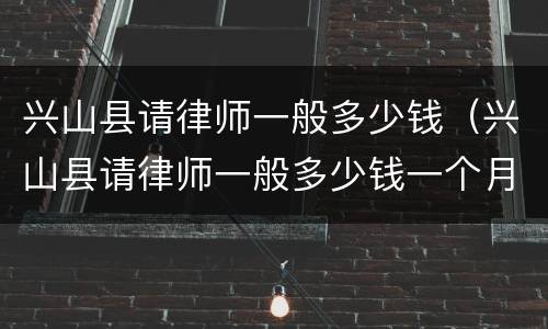 兴山县请律师一般多少钱（兴山县请律师一般多少钱一个月）