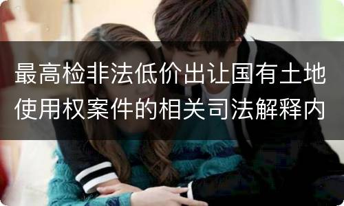 最高检非法低价出让国有土地使用权案件的相关司法解释内容有哪些