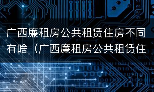 广西廉租房公共租赁住房不同有啥（广西廉租房公共租赁住房不同有啥区别）
