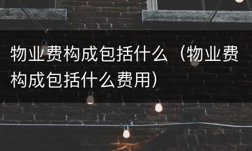 物业费构成包括什么（物业费构成包括什么费用）