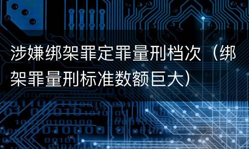 涉嫌绑架罪定罪量刑档次（绑架罪量刑标准数额巨大）