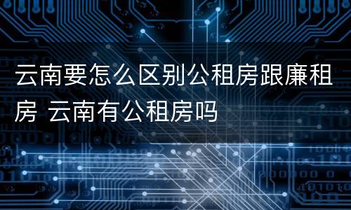 云南要怎么区别公租房跟廉租房 云南有公租房吗
