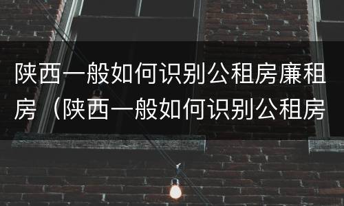 陕西一般如何识别公租房廉租房（陕西一般如何识别公租房廉租房呢）