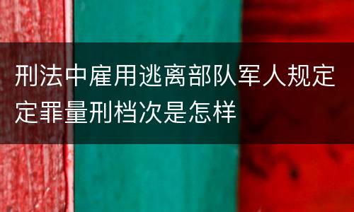 刑法中雇用逃离部队军人规定定罪量刑档次是怎样