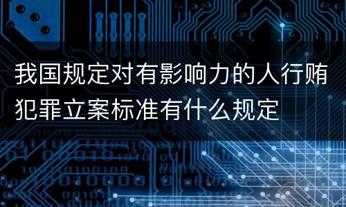 我国规定对有影响力的人行贿犯罪立案标准有什么规定
