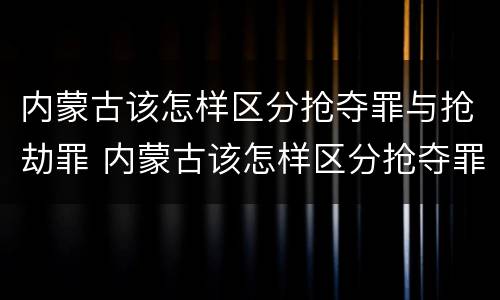 内蒙古该怎样区分抢夺罪与抢劫罪 内蒙古该怎样区分抢夺罪与抢劫罪呢