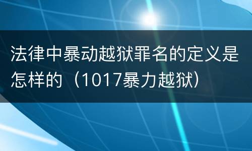 法律中暴动越狱罪名的定义是怎样的（1017暴力越狱）