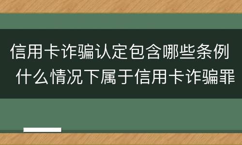 信用卡诈骗认定包含哪些条例 什么情况下属于信用卡诈骗罪