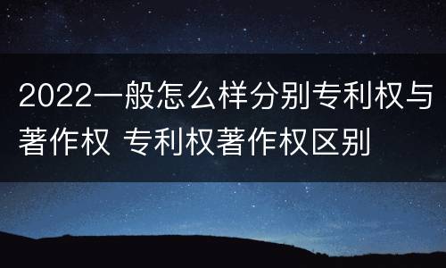 2022一般怎么样分别专利权与著作权 专利权著作权区别
