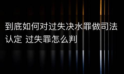 到底如何对过失决水罪做司法认定 过失罪怎么判