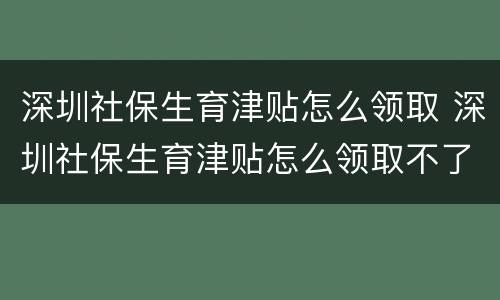 深圳社保生育津贴怎么领取 深圳社保生育津贴怎么领取不了