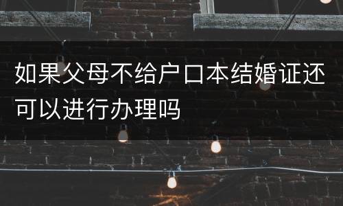 如果父母不给户口本结婚证还可以进行办理吗