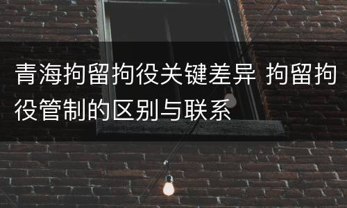青海拘留拘役关键差异 拘留拘役管制的区别与联系