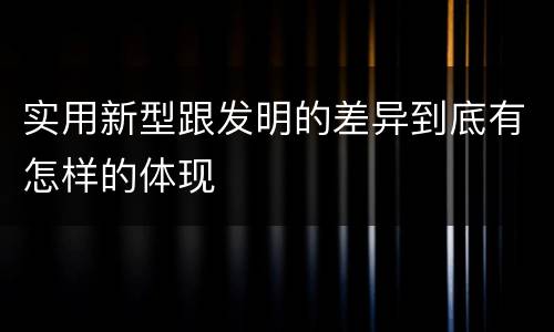 实用新型跟发明的差异到底有怎样的体现