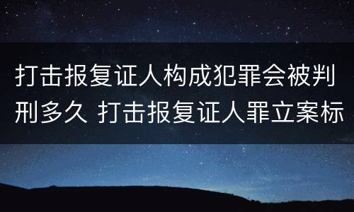 打击报复证人构成犯罪会被判刑多久 打击报复证人罪立案标准