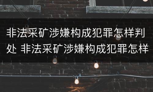 非法采矿涉嫌构成犯罪怎样判处 非法采矿涉嫌构成犯罪怎样判处呢