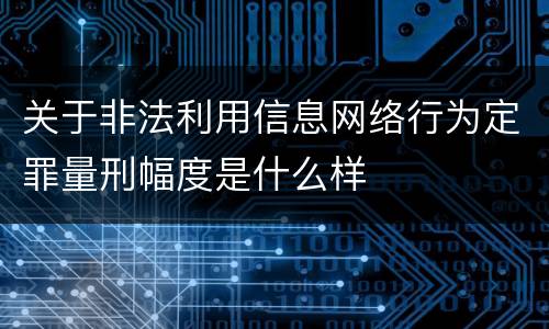 关于非法利用信息网络行为定罪量刑幅度是什么样