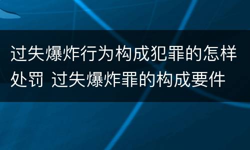 过失爆炸行为构成犯罪的怎样处罚 过失爆炸罪的构成要件