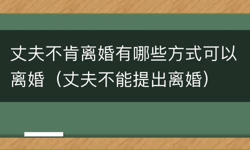丈夫不肯离婚有哪些方式可以离婚（丈夫不能提出离婚）