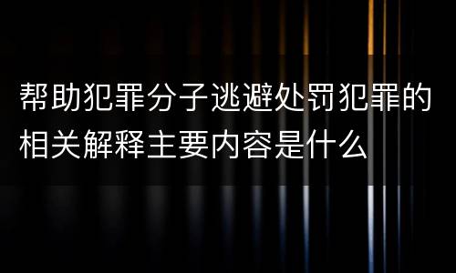 帮助犯罪分子逃避处罚犯罪的相关解释主要内容是什么