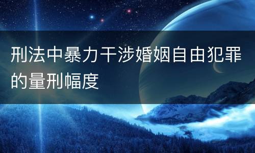 刑法中暴力干涉婚姻自由犯罪的量刑幅度