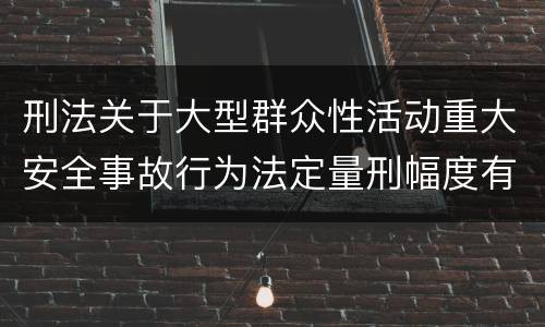 刑法关于大型群众性活动重大安全事故行为法定量刑幅度有哪些