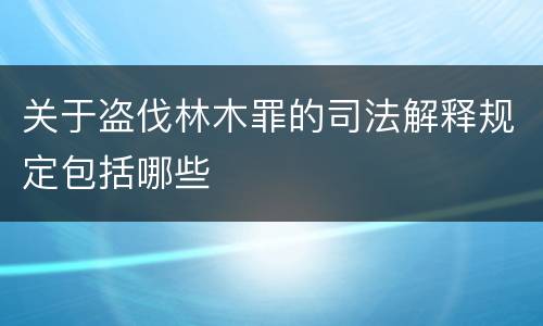 关于盗伐林木罪的司法解释规定包括哪些