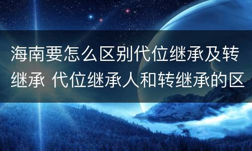 海南要怎么区别代位继承及转继承 代位继承人和转继承的区别