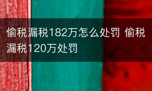 偷税漏税182万怎么处罚 偷税漏税120万处罚