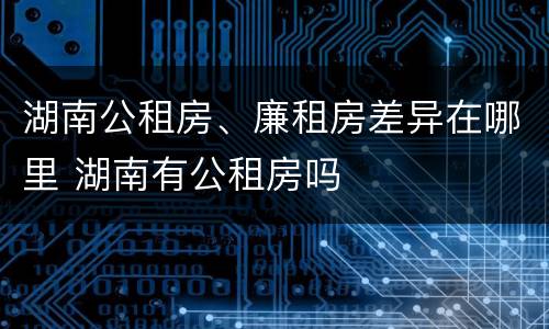 湖南公租房、廉租房差异在哪里 湖南有公租房吗