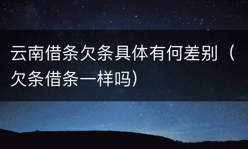 云南借条欠条具体有何差别（欠条借条一样吗）