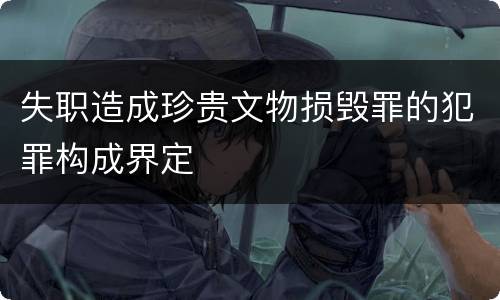 失职造成珍贵文物损毁罪的犯罪构成界定