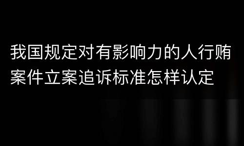 我国规定对有影响力的人行贿案件立案追诉标准怎样认定