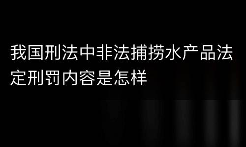 我国刑法中非法捕捞水产品法定刑罚内容是怎样