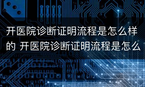 开医院诊断证明流程是怎么样的 开医院诊断证明流程是怎么样的呢
