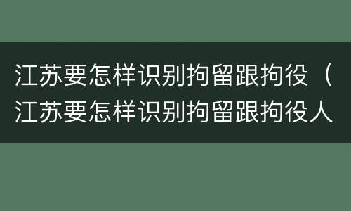 江苏要怎样识别拘留跟拘役（江苏要怎样识别拘留跟拘役人员）