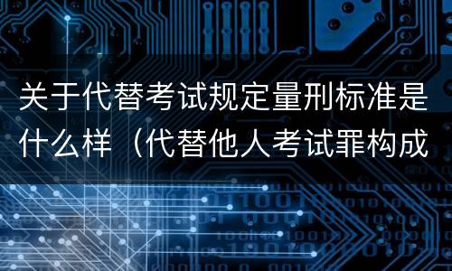 关于代替考试规定量刑标准是什么样（代替他人考试罪构成要件有何规定）