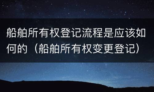 船舶所有权登记流程是应该如何的（船舶所有权变更登记）