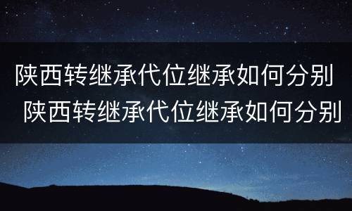 陕西转继承代位继承如何分别 陕西转继承代位继承如何分别办理