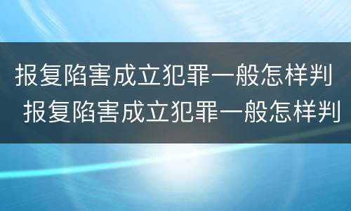 报复陷害成立犯罪一般怎样判 报复陷害成立犯罪一般怎样判定
