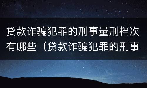 贷款诈骗犯罪的刑事量刑档次有哪些（贷款诈骗犯罪的刑事量刑档次有哪些）