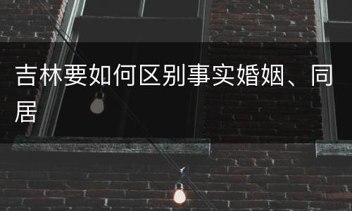 吉林要如何区别事实婚姻、同居